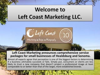 Welcome to
Left Coast Marketing LLC.
Left Coast Marketing announces comprehensive service
packages for small businesses of Healdsburg and Sonoma.
Almost all experts agree that perception is one of the biggest factors in determining
if a business ultimately succeeds or fails. Simply put, consumers or clients are less
likely to trust a new company that doesn't project a professional image at least
comparable to or better than that of the larger, more established brands.
 