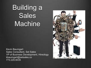 Building a
Sales
Machine
Kevin Baumgart
Sales Consultant, Set Sales
VP of Business Development, Hireology
kbaumgart@setsales.co
773.220.6035
 