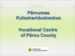 Pärnumaa Kutsehariduskeskus Vocational Centre  of Pärnu County 