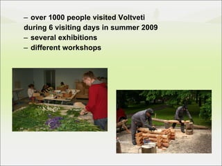 over 1000 people visited Voltveti  during 6 visiting days in summer 2009 several exhibitions different workshops 