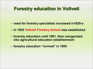 Forestry education in Voltveti need for forestry specialists increased in1920-s in 1925  Voltveti Forestry School  was established forersty education until 1961, then reorganized into agricultural education establishment forestry education “revived” in 1995 