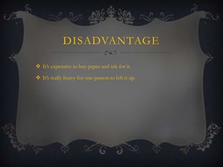 DISADVANTAGE
 It’s expensive to buy paper and ink for it.
 It’s really heavy for one person to left it up.

 