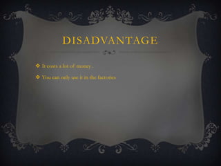 DISADVANTAGE
 It costs a lot of money .
 You can only use it in the factories

 