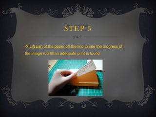 STEP 5
 Lift part of the paper off the lino to see the progress of
the image rub till an adequate print is found

 
