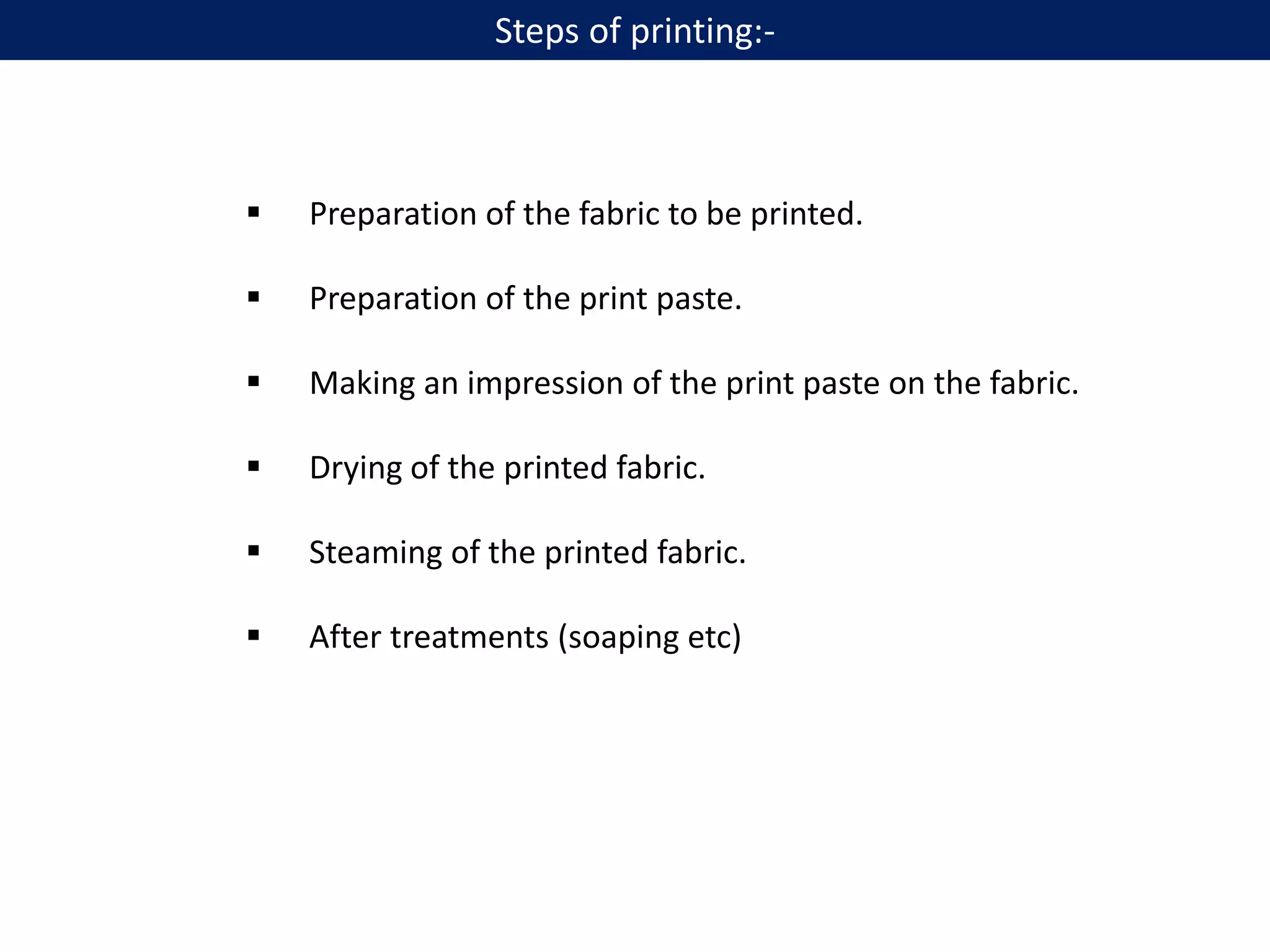  Preparation of the fabric to be printed.
 Preparation of the print paste.
 Making an impression of the print paste on the fabric.
 Drying of the printed fabric.
 Steaming of the printed fabric.
 After treatments (soaping etc)
Steps of printing:-
 