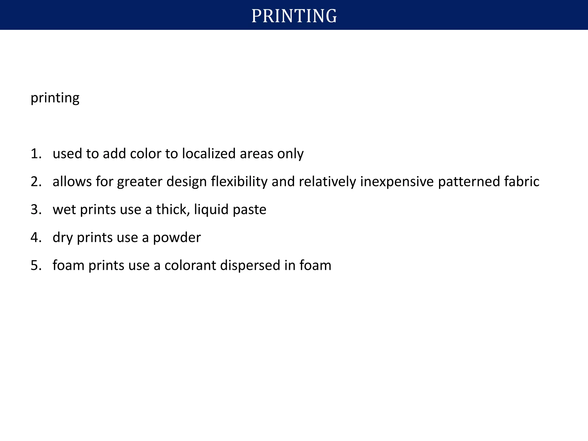 printing
1. used to add color to localized areas only
2. allows for greater design flexibility and relatively inexpensive patterned fabric
3. wet prints use a thick, liquid paste
4. dry prints use a powder
5. foam prints use a colorant dispersed in foam
PRINTING
 