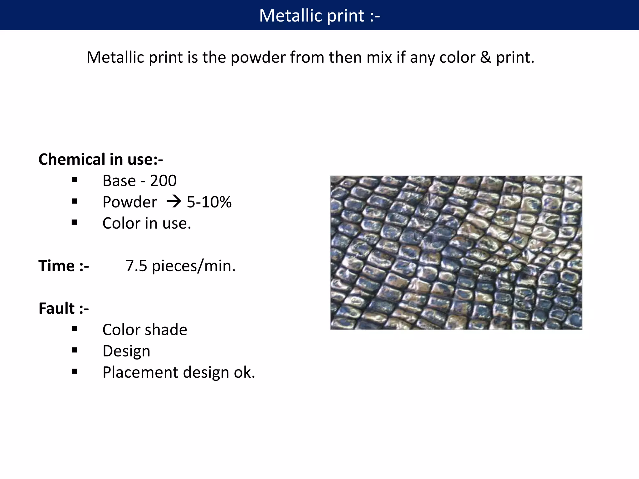 Metallic print is the powder from then mix if any color & print.
Chemical in use:-
 Base - 200
 Powder  5-10%
 Color in use.
Time :- 7.5 pieces/min.
Fault :-
 Color shade
 Design
 Placement design ok.
Metallic print :-
 