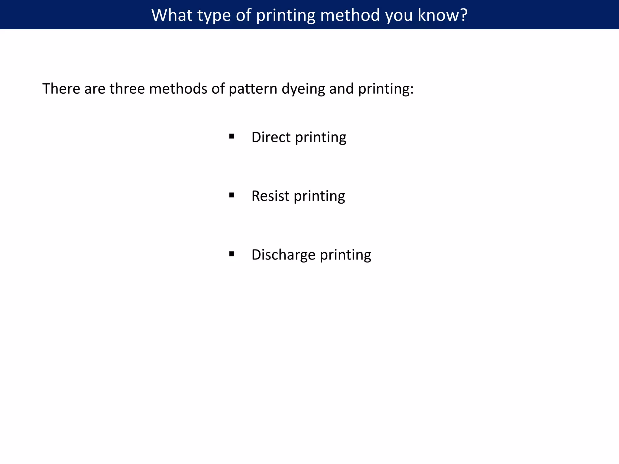 There are three methods of pattern dyeing and printing:
 Direct printing
 Resist printing
 Discharge printing
What type of printing method you know?
 