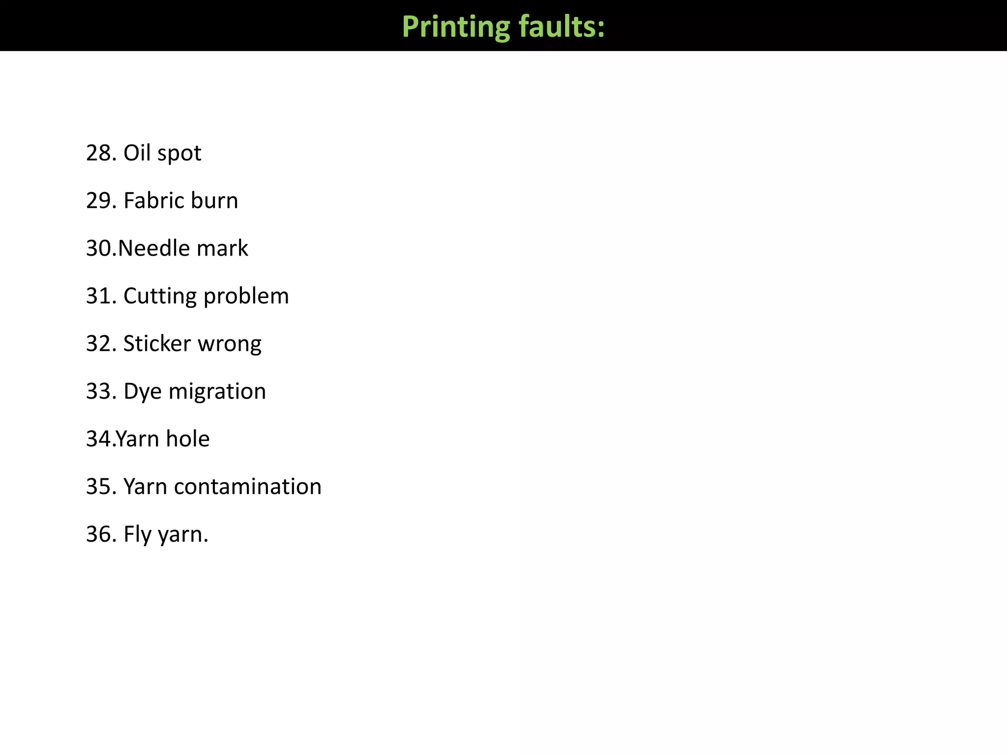 28. Oil spot
29. Fabric burn
30.Needle mark
31. Cutting problem
32. Sticker wrong
33. Dye migration
34.Yarn hole
35. Yarn contamination
36. Fly yarn.
Printing faults:
 