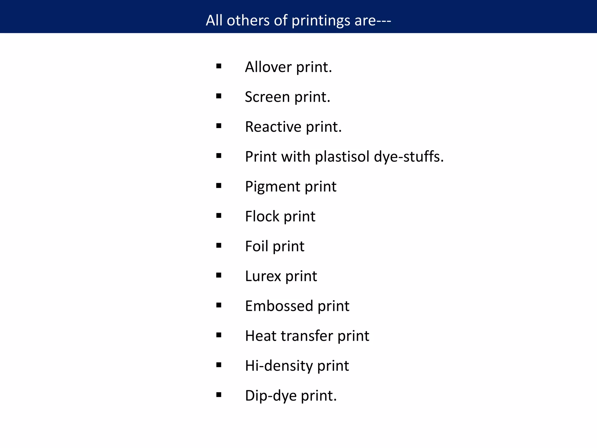  Allover print.
 Screen print.
 Reactive print.
 Print with plastisol dye-stuffs.
 Pigment print
 Flock print
 Foil print
 Lurex print
 Embossed print
 Heat transfer print
 Hi-density print
 Dip-dye print.
All others of printings are---
 