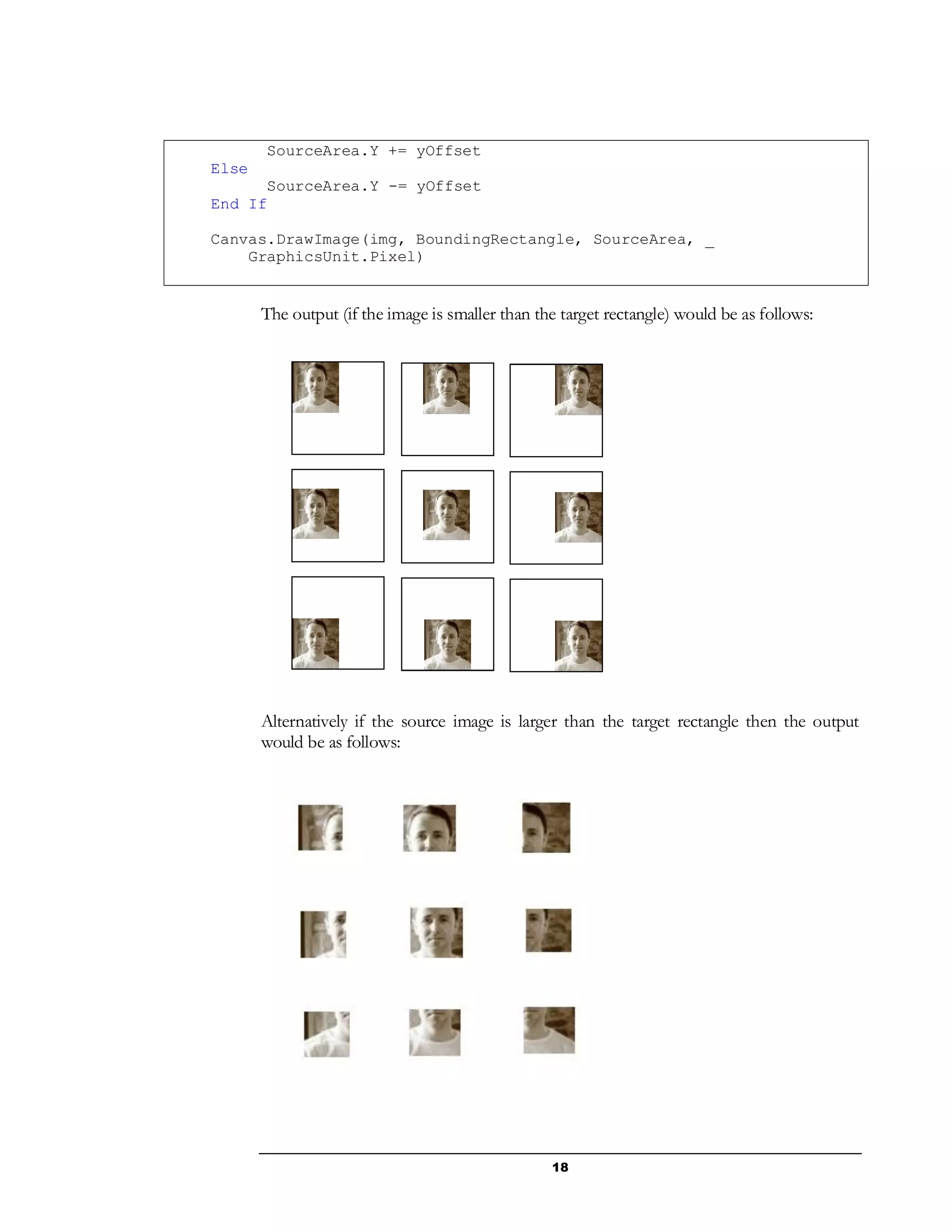 18
SourceArea.Y += yOffset
Else
SourceArea.Y -= yOffset
End If
Canvas.DrawImage(img, BoundingRectangle, SourceArea, _
GraphicsUnit.Pixel)
The output (if the image is smaller than the target rectangle) would be as follows:
Alternatively if the source image is larger than the target rectangle then the output
would be as follows:
 