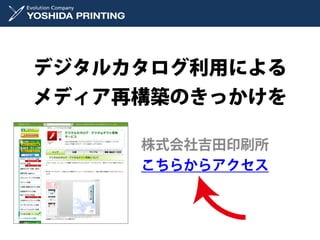 デジタルカタログ利用による
メディア再構築のきっかけを

     株式会社吉田印刷所
     こちらからアクセス
 