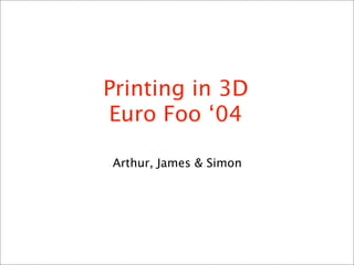 Printing in 3D
Euro Foo ‘04

Arthur, James & Simon
