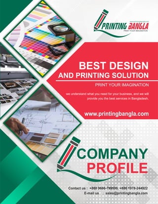 COMPANY
PROFILE
PRINT YOUR IMAGINATION
we understand what you need for your business, and we will
provide you the best services in Bangladesh.
BEST DESIGN
AND PRINTING SOLUTION
Contact us : +880 9666-799599, +880 1978-244922
E-mail us : sales@printingbangla.com
www.printingbangla.com
PRINT YOUR IMAGINATION
www.printingbangla.com
 