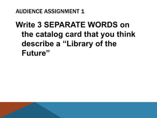 AUDIENCE ASSIGNMENT 1

Write 3 SEPARATE WORDS on
 the catalog card that you think
 describe a ―Library of the
 Future‖
 