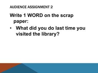 AUDIENCE ASSIGNMENT 2

Write 1 WORD on the scrap
 paper:
• What did you do last time you
  visited the library?
 