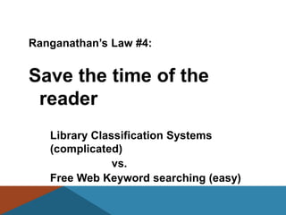Ranganathan’s Law #4:


Save the time of the
 reader
   Library Classification Systems
   (complicated)
               vs.
   Free Web Keyword searching (easy)
 
