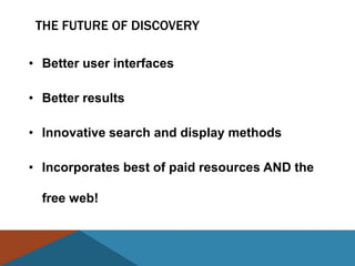 THE FUTURE OF DISCOVERY

• Better user interfaces

• Better results

• Innovative search and display methods

• Incorporates best of paid resources AND the

  free web!
 