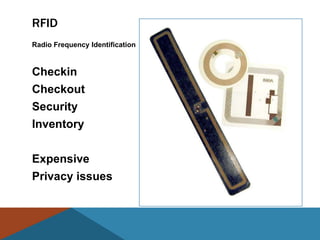 RFID
Radio Frequency Identification



Checkin
Checkout
Security
Inventory


Expensive
Privacy issues
 