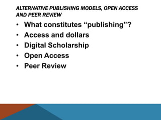 ALTERNATIVE PUBLISHING MODELS, OPEN ACCESS
AND PEER REVIEW
•   What constitutes ―publishing‖?
•   Access and dollars
•   Digital Scholarship
•   Open Access
•   Peer Review
 