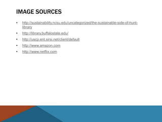 IMAGE SOURCES
•   http://sustainability.ncsu.edu/uncategorized/the-sustainable-side-of-hunt-
    library
•   http://library.buffalostate.edu/
•   http://uscp.ent.sirsi.net/client/default
•   http://www.amazon.com
•   http://www.netflix.com
 
