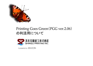 Printing Goes Green（PGG ver.2.06）
の利活用について



 代表取締役社長   清水宏和




                                    1
 
