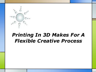 Printing In 3D Makes For A
Flexible Creative Process

 