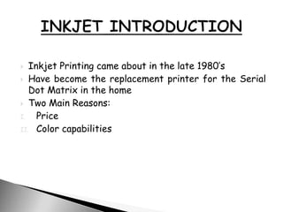  Inkjet Printing came about in the late 1980’s
 Have become the replacement printer for the Serial
Dot Matrix in the home
 Two Main Reasons:
I. Price
II. Color capabilities
 