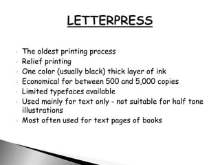  The oldest printing process
 Relief printing
 One color (usually black) thick layer of ink
 Economical for between 500 and 5,000 copies
 Limited typefaces available
 Used mainly for text only - not suitable for half tone
illustrations
 Most often used for text pages of books
 