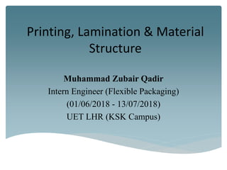 Printing, Lamination & Material
Structure
Muhammad Zubair Qadir
Intern Engineer (Flexible Packaging)
(01/06/2018 - 13/07/2018)
UET LHR (KSK Campus)
 