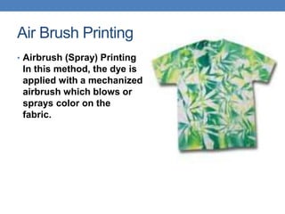 Air Brush Printing
• Airbrush (Spray) Printing
In this method, the dye is
applied with a mechanized
airbrush which blows or
sprays color on the
fabric.
 