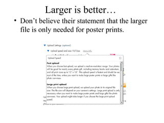 Larger is better… 
• Don’t believe their statement that the larger 
file is only needed for poster prints. 
 