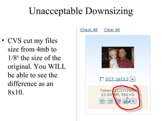Unacceptable Downsizing 
• CVS cut my files 
size from 4mb to 
1/8th the size of the 
original. You WILL 
be able to see the 
difference as an 
8x10. 
 