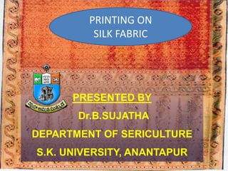 PRESENTED BY
Dr.B.SUJATHA
DEPARTMENT OF SERICULTURE
S.K. UNIVERSITY, ANANTAPUR
PRINTING ON
SILK FABRIC
 