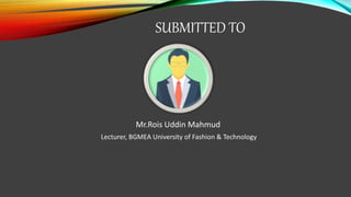 SUBMITTED TO
Mr.Rois Uddin Mahmud
Lecturer, BGMEA University of Fashion & Technology
 