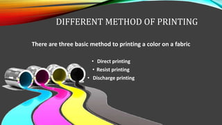 DIFFERENT METHOD OF PRINTING
There are three basic method to printing a color on a fabric
• Direct printing
• Resist printing
• Discharge printing
 