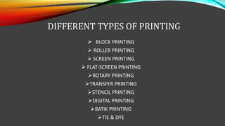 DIFFERENT TYPES OF PRINTING
 BLOCK PRINTING
 ROLLER PRINTING
 SCREEN PRINTING
 FLAT-SCREEN PRINTING
ROTARY PRINTING
TRANSFER PRINTING
STENCIL PRINTING
DIGITAL PRINTING
BATIK PRINTING
TIE & DYE
 
