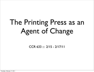 The Printing Press as an
                    Agent of Change
                              CCR 633 ::: 2/15 - 2/17/11




Thursday, February 17, 2011
 