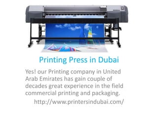 Printing Press in Dubai
Yes! our Printing company in United
Arab Emirates has gain couple of
decades great experience in the field
commercial printing and packaging.
http://www.printersindubai.com/
 