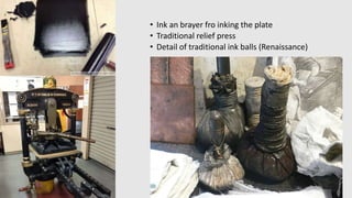 • Ink an brayer fro inking the plate
• Traditional relief press
• Detail of traditional ink balls (Renaissance)
 