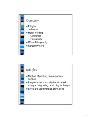 2
Intaglio
– Gravure
Relief Printing
– Letterpress
– Flexography
Offset Lithography
Screen Printing
Method of printing from a sunken
surface
Image carrier is usually handcrafted,
using an engraving or etching technique
Lines are used instead of ink cells
 