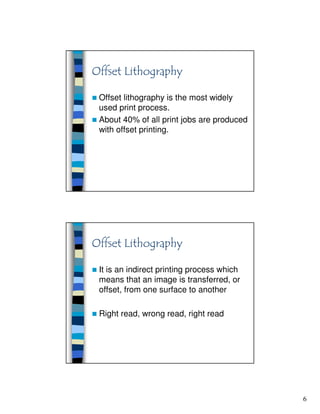 6
Offset lithography is the most widely
used print process.
About 40% of all print jobs are produced
with offset printing.
It is an indirect printing process which
means that an image is transferred, or
offset, from one surface to another
Right read, wrong read, right read
 