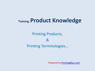 Training: Product Knowledge
Printing Products,
&
Printing Terminologies…
Powered by PrintingBlue.com
 