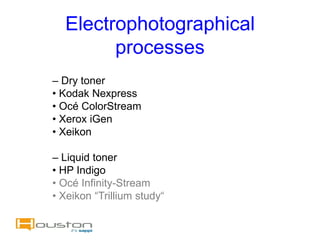 Electrophotographical
        processes
– Dry toner
• Kodak Nexpress
• Océ ColorStream
• Xerox iGen
• Xeikon

– Liquid toner
• HP Indigo
• Océ Infinity-Stream
• Xeikon “Trillium study“
 