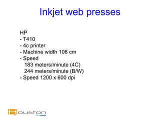 Inkjet web presses
HP
- T410
- 4c printer
- Machine width 106 cm
- Speed
  183 meters/minute (4C)
  244 meters/minute (B/W)
- Speed 1200 x 600 dpi
 