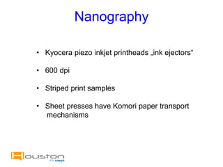 Nanography

• Kyocera piezo inkjet printheads „ink ejectors“

• 600 dpi

• Striped print samples

• Sheet presses have Komori paper transport
  mechanisms
 