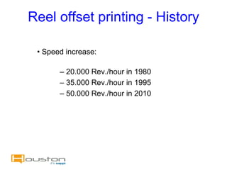 Reel offset printing - History

 • Speed increase:

       – 20.000 Rev./hour in 1980
       – 35.000 Rev./hour in 1995
       – 50.000 Rev./hour in 2010
 