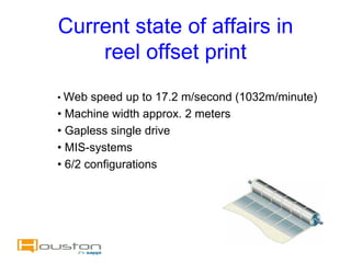Current state of affairs in
    reel offset print
• Web speed up to 17.2 m/second (1032m/minute)
• Machine width approx. 2 meters
• Gapless single drive
• MIS-systems
• 6/2 configurations
 