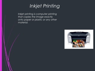 Inkjet Printing
Inkjet printing is computer printing
that copies the image exactly
onto paper or plastic or any other
material.
 