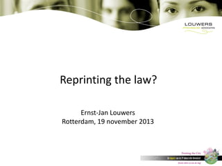 Reprinting the law?
Ernst-Jan Louwers
Rotterdam, 19 november 2013

 